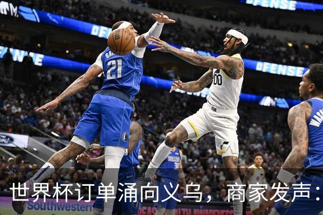 世界杯订单涌向义乌，商家发声： 不只拼价格，也拼谁更懂球迷